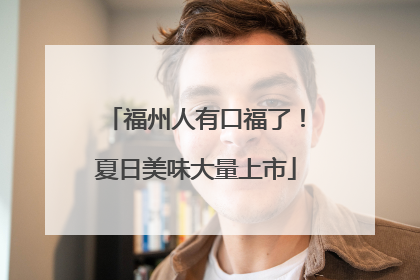 福州人有口福了！夏日美味大量上市