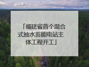 福建省首个混合式抽水蓄能电站主体工程开工