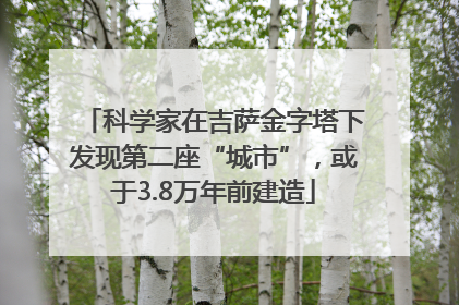 科学家在吉萨金字塔下发现第二座“城市”，或于3.8万年前建造