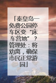 秦皇岛一免费公园停车区变“床车营地”？管理处：将劝离，确保市民正常游园