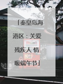 秦皇岛海港区：关爱残疾人 情暖端午节