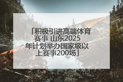 积极引进高端体育赛事 山东2025年计划举办国家级以上赛事200场