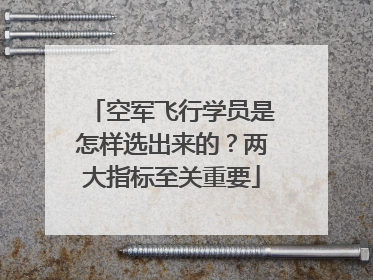 空军飞行学员是怎样选出来的？两大指标至关重要