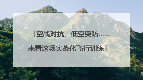 空战对抗、低空突防……来看这场实战化飞行训练