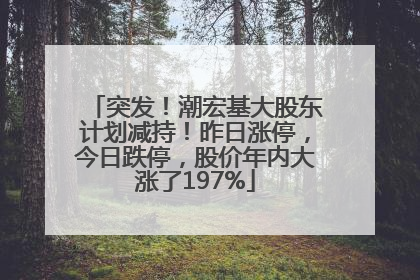 突发！潮宏基大股东计划减持！昨日涨停，今日跌停，股价年内大涨了197%