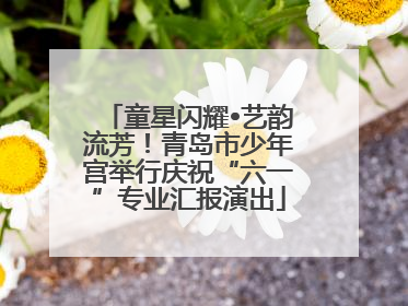 童星闪耀•艺韵流芳！青岛市少年宫举行庆祝“六一”专业汇报演出