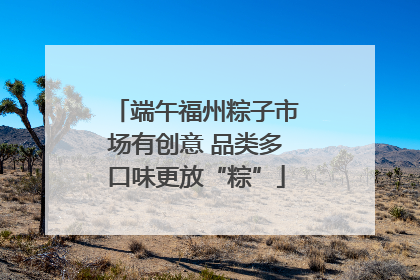 端午福州粽子市场有创意 品类多口味更放“粽”