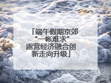端午假期京郊“一帐难求” 露营经济融合创新走向升级