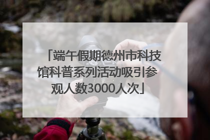 端午假期德州市科技馆科普系列活动吸引参观人数3000人次
