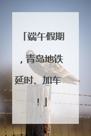 端午假期，青岛地铁延时、加车！