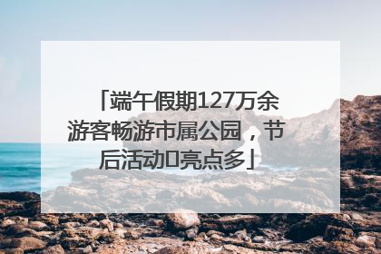 端午假期127万余游客畅游市属公园，节后活动﻿亮点多
