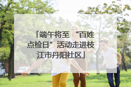 端午将至 “百姓点检日”活动走进枝江市丹阳社区