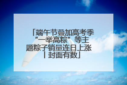 端午节叠加高考季 “一举高粽”等主题粽子销量连日上涨丨封面有数