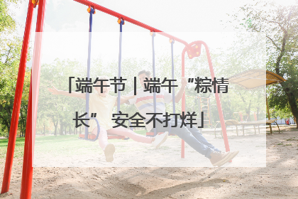 端午节｜端午“粽情长” 安全不打烊