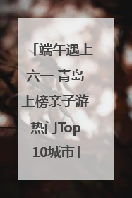 端午遇上六一 青岛上榜亲子游热门Top10城市
