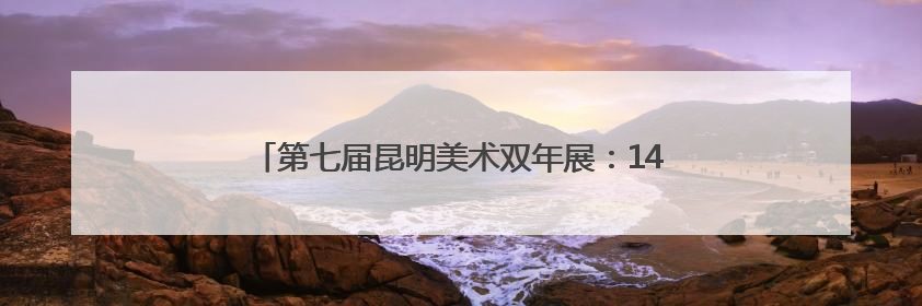 第七届昆明美术双年展：140余幅作品展现多元艺术思辨
