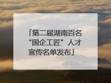 第二届湖南百名“国企工匠”人才宣传名单发布