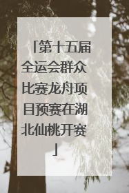 第十五届全运会群众比赛龙舟项目预赛在湖北仙桃开赛