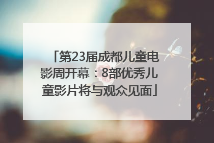 第23届成都儿童电影周开幕：8部优秀儿童影片将与观众见面