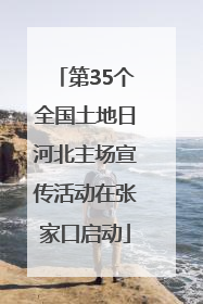 第35个全国土地日河北主场宣传活动在张家口启动
