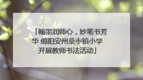 翰墨润师心，妙笔书芳华 绵阳安州桑枣镇小学开展教师书法活动