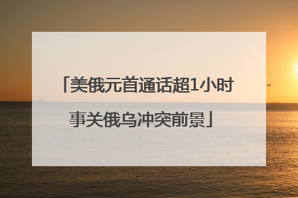 美俄元首通话超1小时 事关俄乌冲突前景