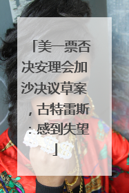 美一票否决安理会加沙决议草案，古特雷斯：感到失望