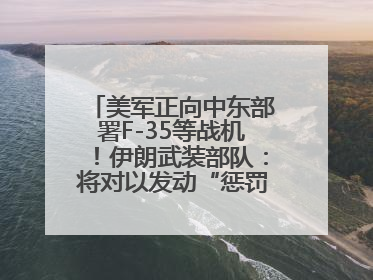 美军正向中东部署F-35等战机！伊朗武装部队：将对以发动“惩罚性打击”！