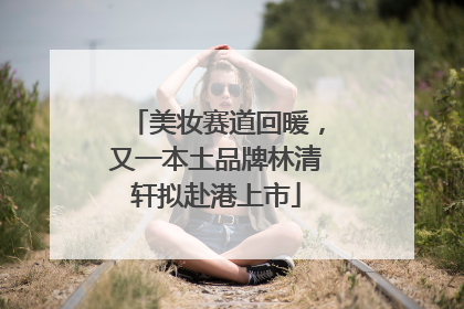 美妆赛道回暖，又一本土品牌林清轩拟赴港上市