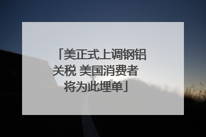 美正式上调钢铝关税 美国消费者将为此埋单