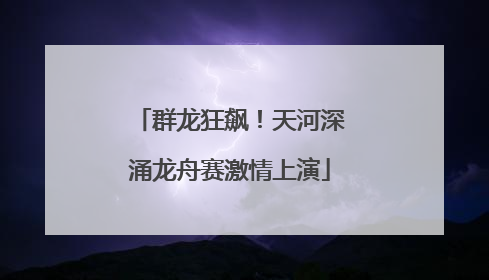 群龙狂飙！天河深涌龙舟赛激情上演