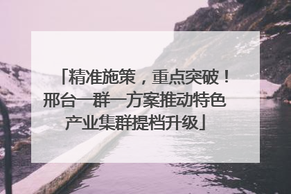 精准施策，重点突破！邢台一群一方案推动特色产业集群提档升级