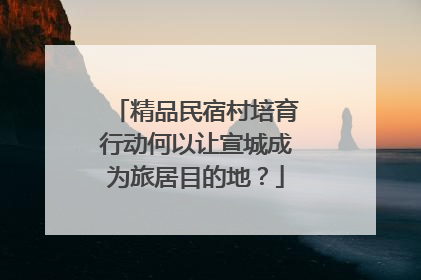 精品民宿村培育行动何以让宣城成为旅居目的地？
