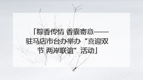 粽香传情 香囊寄意——驻马店市台办举办“喜迎双节 两岸联谊”活动