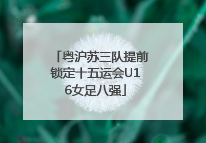 粤沪苏三队提前锁定十五运会U16女足八强