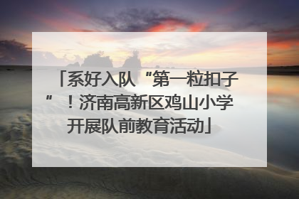 系好入队“第一粒扣子”！济南高新区鸡山小学开展队前教育活动