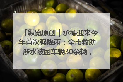纵览原创｜承德迎来今年首次强降雨：全市救助涉水被困车辆30余辆，8日晚市区已无积水路段，交通恢复畅通