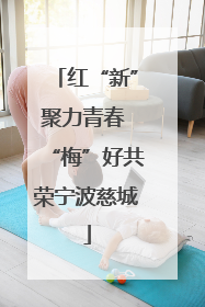 红“新”聚力青春 “梅”好共荣宁波慈城
