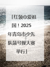 红领巾爱祖国！2025年青岛市少先队鼓号操大赛举行