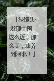 绿镜头·发现中国｜这么近，那么美，康养到河北！