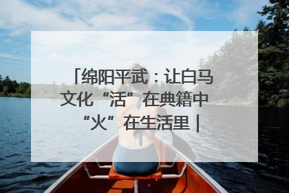 绵阳平武：让白马文化“活”在典籍中 “火”在生活里｜新闻发布最前线