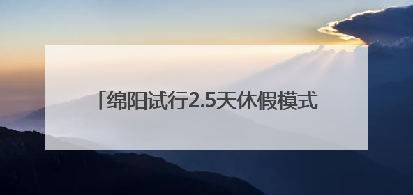 绵阳试行2.5天休假模式，网友：建议全国推广！