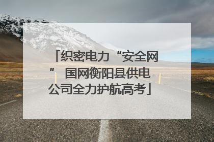 织密电力“安全网” 国网衡阳县供电公司全力护航高考