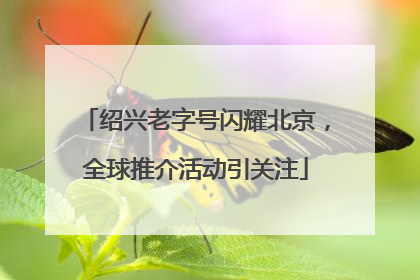 绍兴老字号闪耀北京，全球推介活动引关注