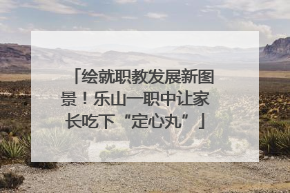 绘就职教发展新图景！乐山一职中让家长吃下“定心丸”
