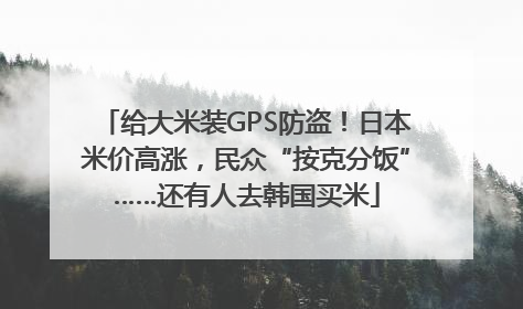 给大米装GPS防盗！日本米价高涨，民众“按克分饭”……还有人去韩国买米