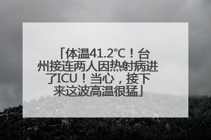 体温41.2℃！台州接连两人因热射病进了ICU！当心，接下来这波高温很猛