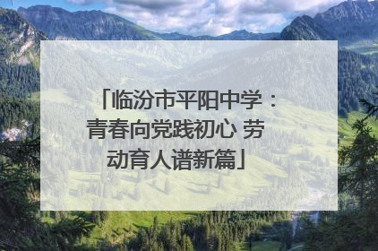 临汾市平阳中学：青春向党践初心 劳动育人谱新篇