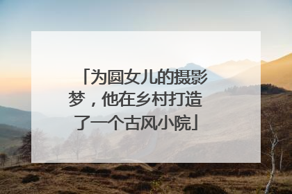 为圆女儿的摄影梦，他在乡村打造了一个古风小院