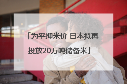 为平抑米价 日本拟再投放20万吨储备米